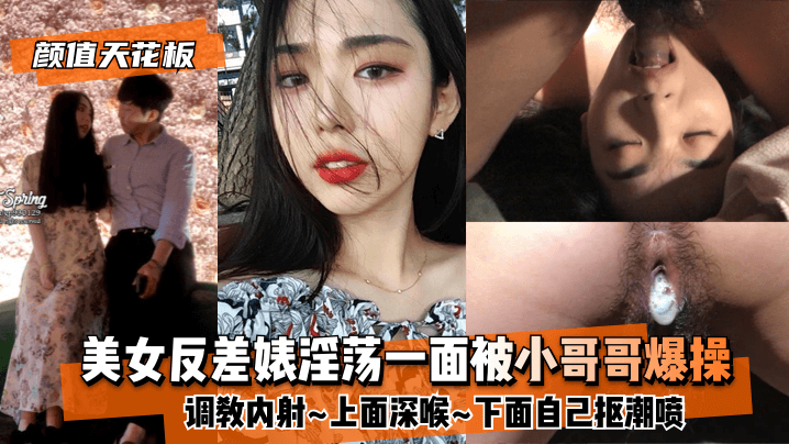 颜值天花板 美女反差婊淫荡一面被小哥哥爆操调教内射~上面深喉~下面自己抠潮喷