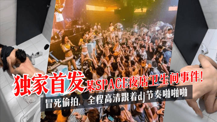 独家首发 某SPACE夜店卫生间事件！冒死偷拍，全程高清跟着dj节奏啪啪啪